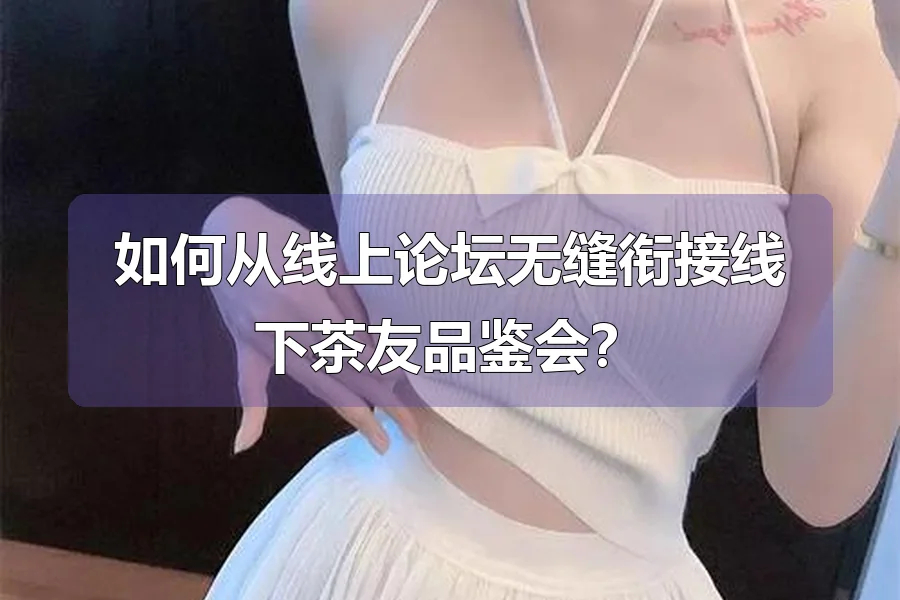 如何从线上论坛无缝衔接线下茶友品鉴会?